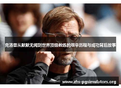 克洛普从默默无闻到世界顶级教练的艰辛历程与成功背后故事