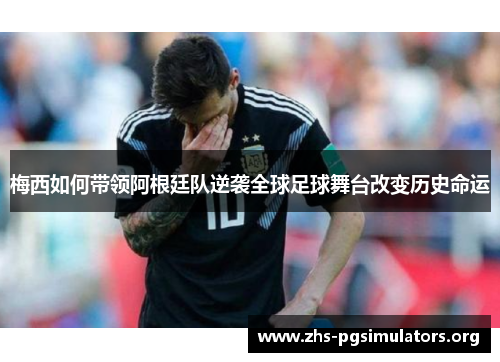 梅西如何带领阿根廷队逆袭全球足球舞台改变历史命运