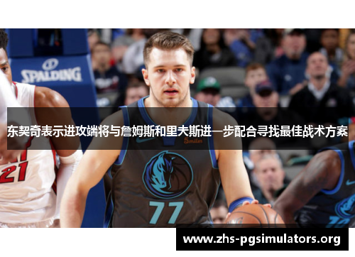 东契奇表示进攻端将与詹姆斯和里夫斯进一步配合寻找最佳战术方案