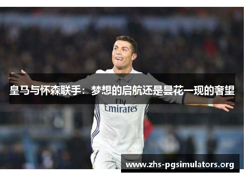 皇马与怀森联手：梦想的启航还是昙花一现的奢望