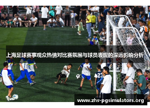上海足球赛事观众热情对比赛氛围与球员表现的深远影响分析