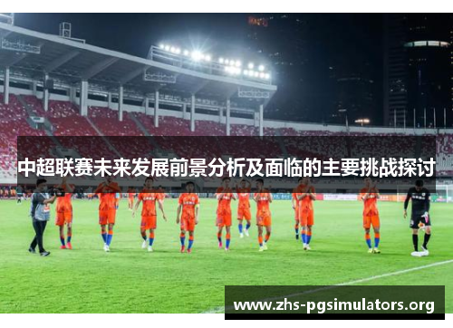 中超联赛未来发展前景分析及面临的主要挑战探讨