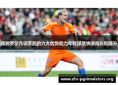 佩纳罗尔青训系统的六大优势助力年轻球员快速成长和提升