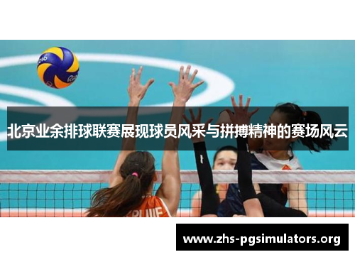 北京业余排球联赛展现球员风采与拼搏精神的赛场风云