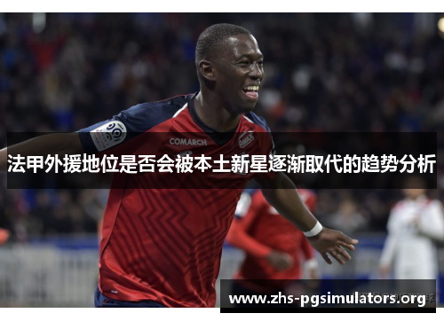 法甲外援地位是否会被本土新星逐渐取代的趋势分析