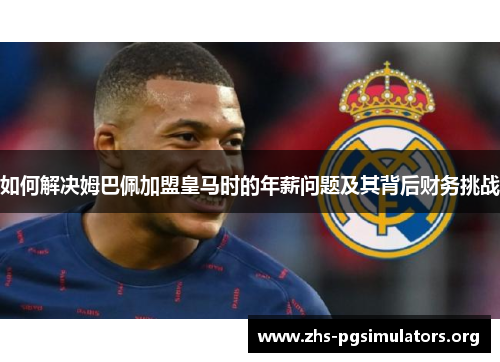 如何解决姆巴佩加盟皇马时的年薪问题及其背后财务挑战