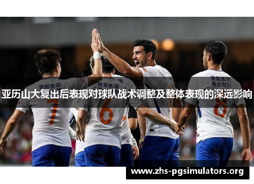 亚历山大复出后表现对球队战术调整及整体表现的深远影响