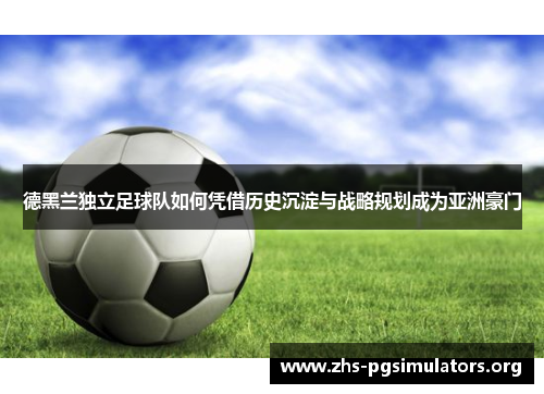 德黑兰独立足球队如何凭借历史沉淀与战略规划成为亚洲豪门