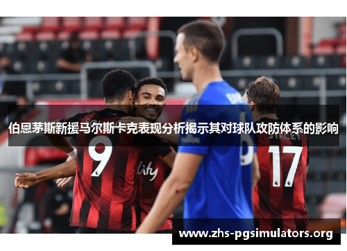 伯恩茅斯新援马尔斯卡克表现分析揭示其对球队攻防体系的影响