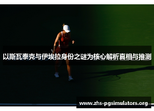 以斯瓦泰克与伊埃拉身份之谜为核心解析真相与推测