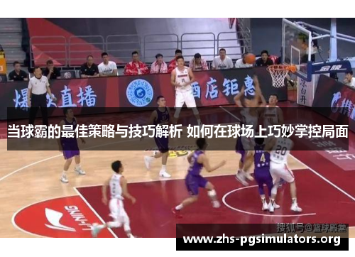 当球霸的最佳策略与技巧解析 如何在球场上巧妙掌控局面