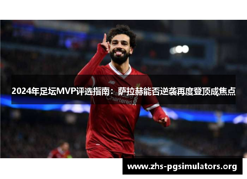 2024年足坛MVP评选指南：萨拉赫能否逆袭再度登顶成焦点