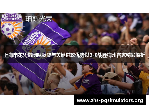 上海申花凭借团队默契与关键进攻优势以3-0战胜梅州客家精彩解析