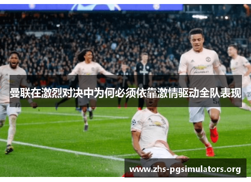 曼联在激烈对决中为何必须依靠激情驱动全队表现