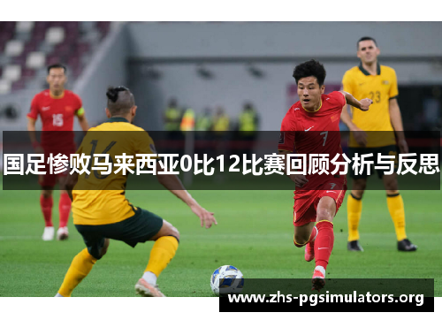 国足惨败马来西亚0比12比赛回顾分析与反思