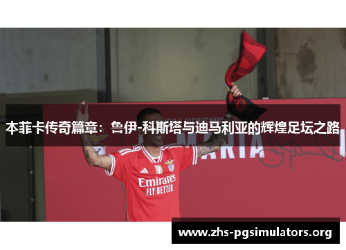 本菲卡传奇篇章：鲁伊-科斯塔与迪马利亚的辉煌足坛之路