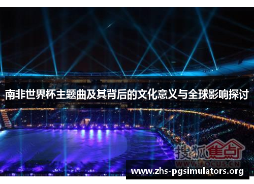 南非世界杯主题曲及其背后的文化意义与全球影响探讨
