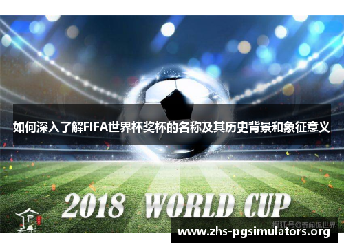 如何深入了解FIFA世界杯奖杯的名称及其历史背景和象征意义