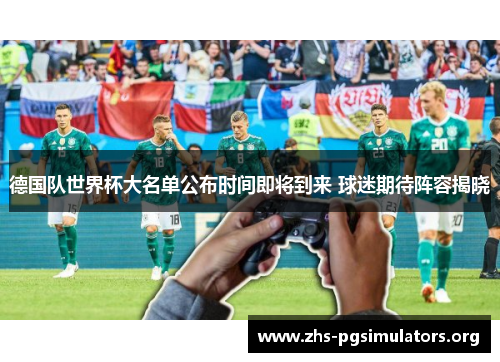 德国队世界杯大名单公布时间即将到来 球迷期待阵容揭晓