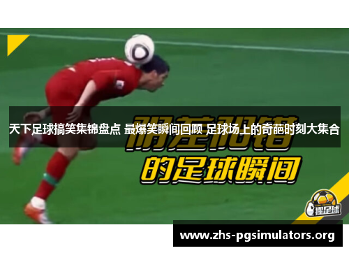 天下足球搞笑集锦盘点 最爆笑瞬间回顾 足球场上的奇葩时刻大集合