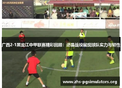 广西2-1黑龙江中甲联赛精彩回顾：逆袭战役展现球队实力与韧性