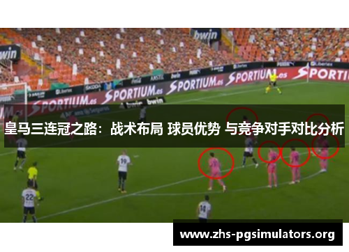 皇马三连冠之路：战术布局 球员优势 与竞争对手对比分析