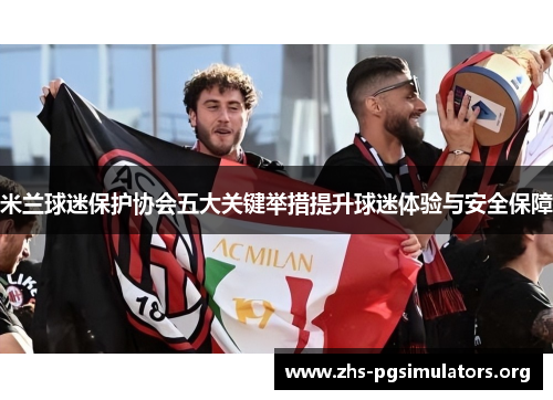 米兰球迷保护协会五大关键举措提升球迷体验与安全保障