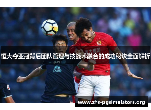 恒大夺亚冠背后团队管理与技战术融合的成功秘诀全面解析