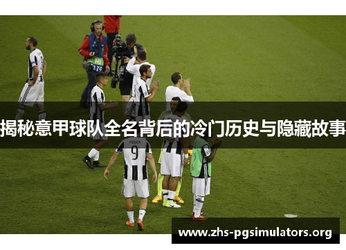 揭秘意甲球队全名背后的冷门历史与隐藏故事
