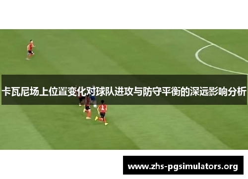 卡瓦尼场上位置变化对球队进攻与防守平衡的深远影响分析