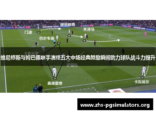 维尼修斯与姆巴佩联手演绎五大中场经典鼓励瞬间助力球队战斗力提升