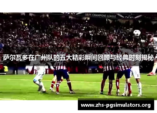 萨尔瓦多在广州队的五大精彩瞬间回顾与经典时刻揭秘