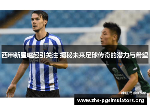 西甲新星崛起引关注 揭秘未来足球传奇的潜力与希望