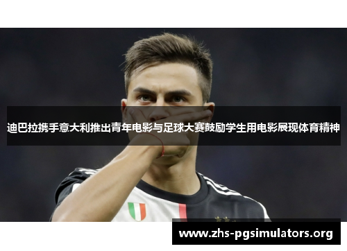 迪巴拉携手意大利推出青年电影与足球大赛鼓励学生用电影展现体育精神