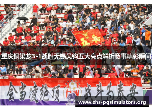 重庆铜梁龙3-1战胜无锡吴钩五大亮点解析赛事精彩瞬间