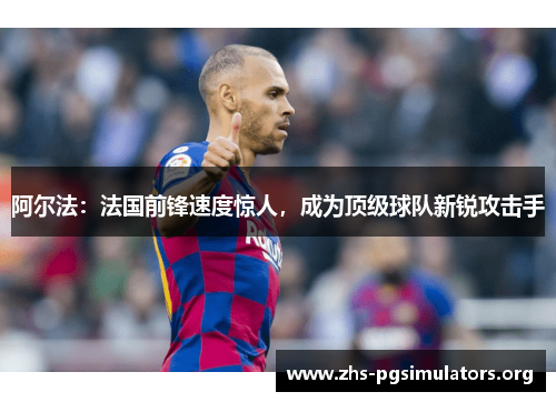 阿尔法：法国前锋速度惊人，成为顶级球队新锐攻击手