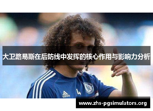 大卫路易斯在后防线中发挥的核心作用与影响力分析