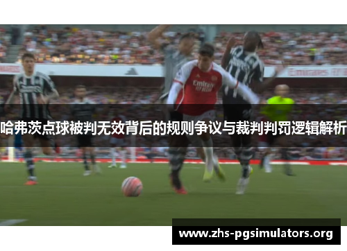 哈弗茨点球被判无效背后的规则争议与裁判判罚逻辑解析
