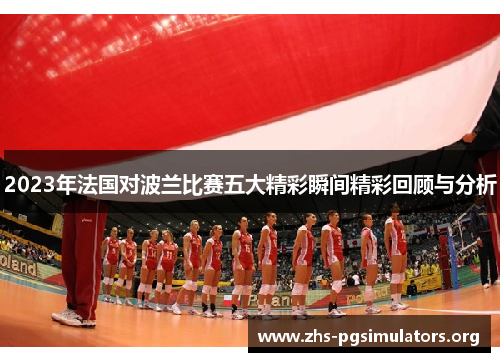 2023年法国对波兰比赛五大精彩瞬间精彩回顾与分析 2023年法国对波兰比赛五大精彩瞬间精彩回顾与分析