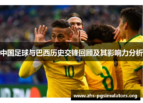 中国足球与巴西历史交锋回顾及其影响力分析 中国足球与巴西历史交锋回顾及其影响力分析