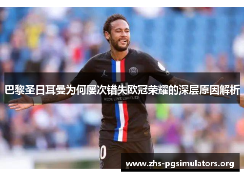 巴黎圣日耳曼为何屡次错失欧冠荣耀的深层原因解析 巴黎圣日耳曼为何屡次错失欧冠荣耀的深层原因解析