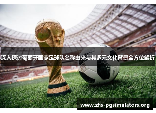 深入探讨葡萄牙国家足球队名称由来与其多元文化背景全方位解析 深入探讨葡萄牙国家足球队名称由来与其多元文化背景全方位解析