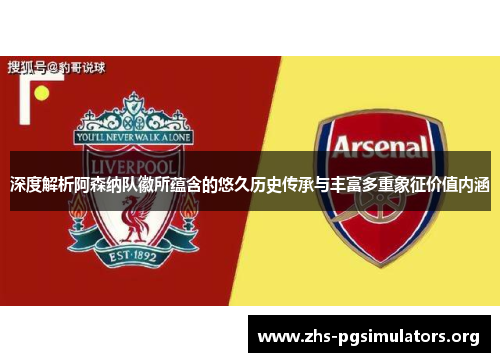 深度解析阿森纳队徽所蕴含的悠久历史传承与丰富多重象征价值内涵 深度解析阿森纳队徽所蕴含的悠久历史传承与丰富多重象征价值内涵