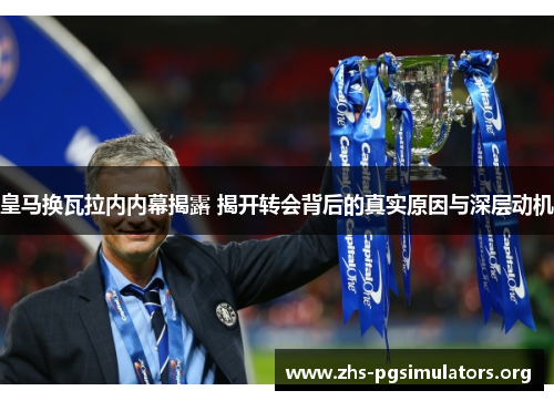 皇马换瓦拉内内幕揭露 揭开转会背后的真实原因与深层动机 皇马换瓦拉内内幕揭露 揭开转会背后的真实原因与深层动机