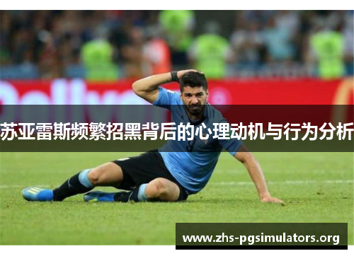 苏亚雷斯频繁招黑背后的心理动机与行为分析