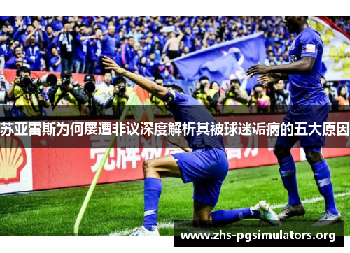 苏亚雷斯为何屡遭非议深度解析其被球迷诟病的五大原因