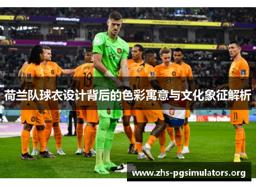 荷兰队球衣设计背后的色彩寓意与文化象征解析 荷兰队球衣设计背后的色彩寓意与文化象征解析