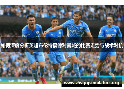 如何深度分析英超布伦特福德对曼城的比赛走势与战术对抗