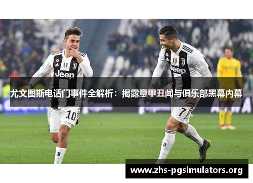 尤文图斯电话门事件全解析：揭露意甲丑闻与俱乐部黑幕内幕