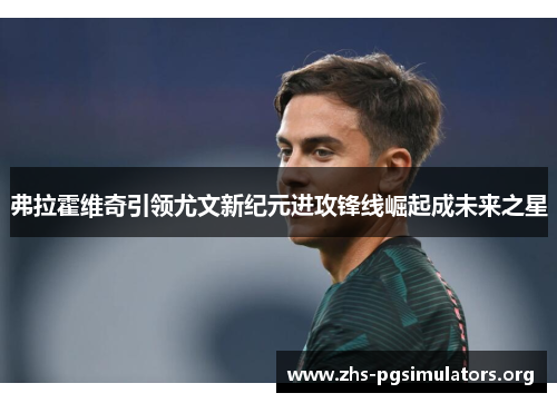 弗拉霍维奇引领尤文新纪元进攻锋线崛起成未来之星